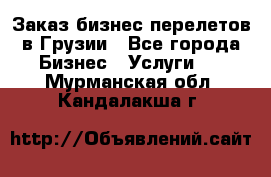 Заказ бизнес перелетов в Грузии - Все города Бизнес » Услуги   . Мурманская обл.,Кандалакша г.